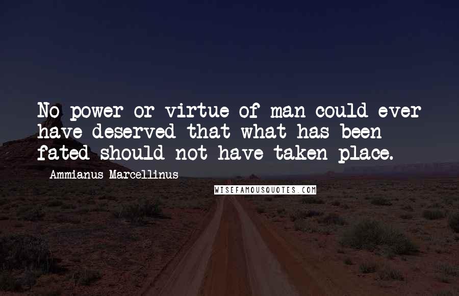 Ammianus Marcellinus Quotes: No power or virtue of man could ever have deserved that what has been fated should not have taken place.