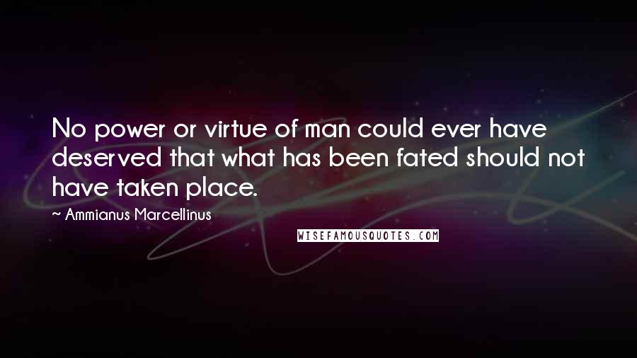 Ammianus Marcellinus Quotes: No power or virtue of man could ever have deserved that what has been fated should not have taken place.