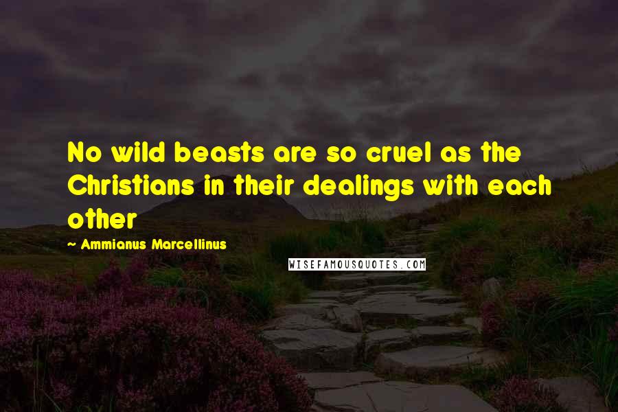 Ammianus Marcellinus Quotes: No wild beasts are so cruel as the Christians in their dealings with each other