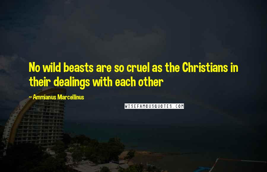 Ammianus Marcellinus Quotes: No wild beasts are so cruel as the Christians in their dealings with each other