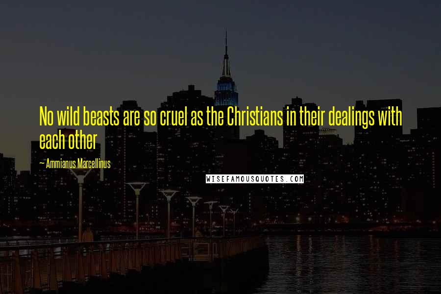 Ammianus Marcellinus Quotes: No wild beasts are so cruel as the Christians in their dealings with each other