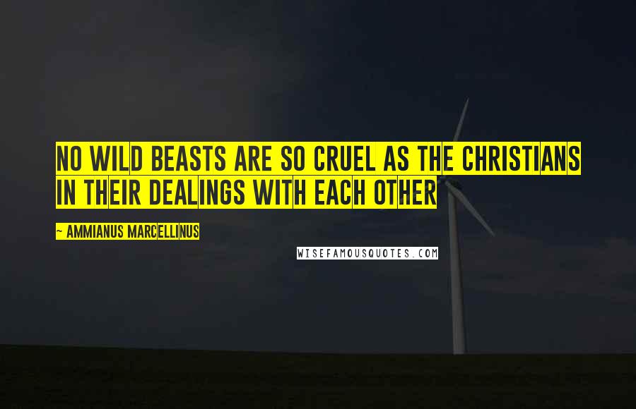 Ammianus Marcellinus Quotes: No wild beasts are so cruel as the Christians in their dealings with each other