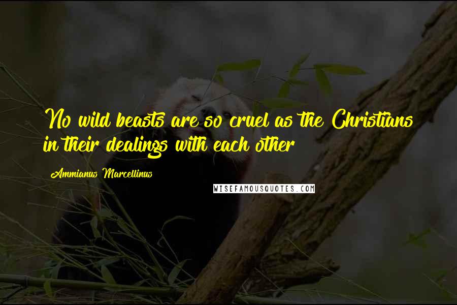 Ammianus Marcellinus Quotes: No wild beasts are so cruel as the Christians in their dealings with each other