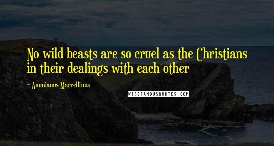 Ammianus Marcellinus Quotes: No wild beasts are so cruel as the Christians in their dealings with each other