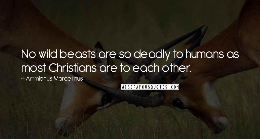 Ammianus Marcellinus Quotes: No wild beasts are so deadly to humans as most Christians are to each other.