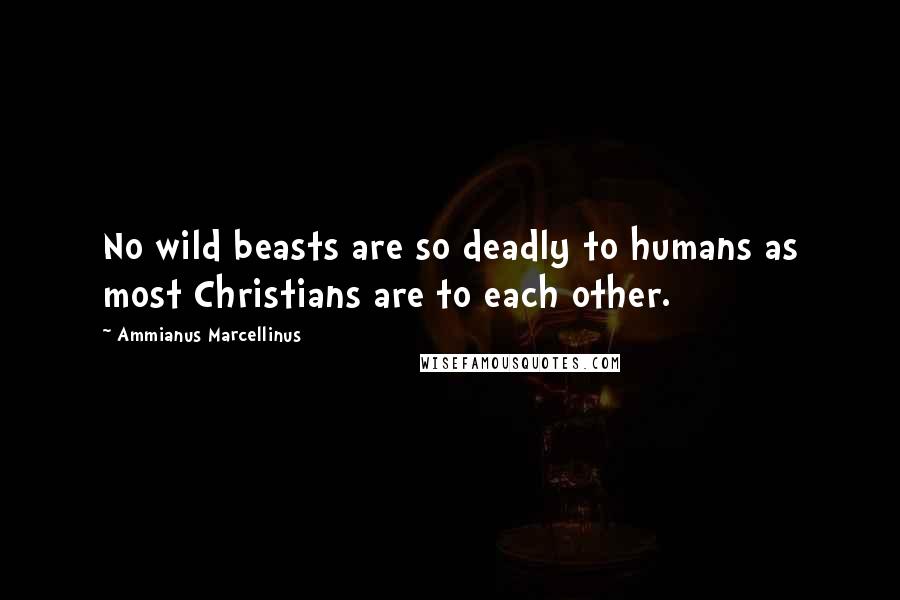 Ammianus Marcellinus Quotes: No wild beasts are so deadly to humans as most Christians are to each other.