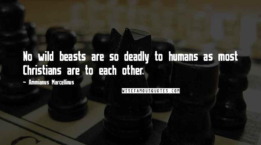 Ammianus Marcellinus Quotes: No wild beasts are so deadly to humans as most Christians are to each other.