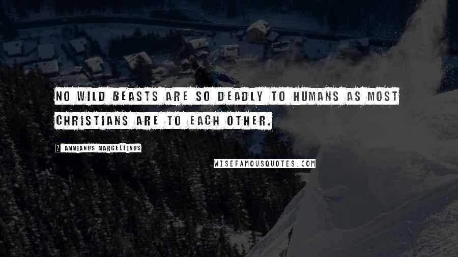 Ammianus Marcellinus Quotes: No wild beasts are so deadly to humans as most Christians are to each other.