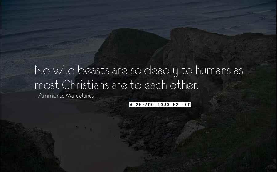 Ammianus Marcellinus Quotes: No wild beasts are so deadly to humans as most Christians are to each other.