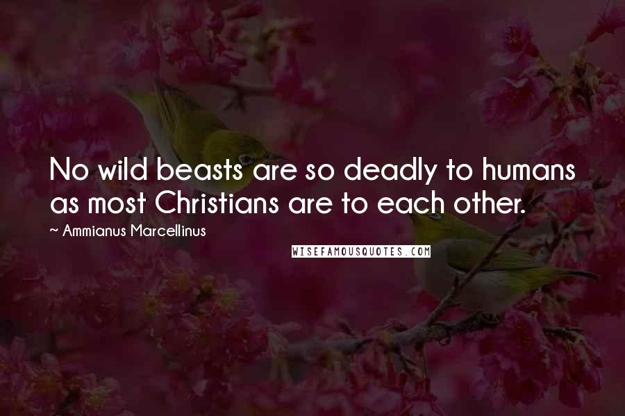 Ammianus Marcellinus Quotes: No wild beasts are so deadly to humans as most Christians are to each other.