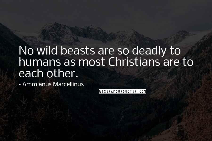 Ammianus Marcellinus Quotes: No wild beasts are so deadly to humans as most Christians are to each other.