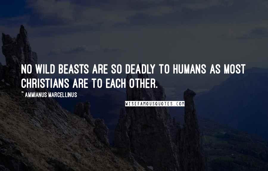 Ammianus Marcellinus Quotes: No wild beasts are so deadly to humans as most Christians are to each other.