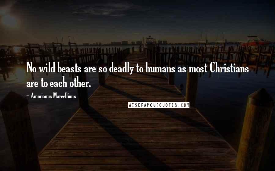 Ammianus Marcellinus Quotes: No wild beasts are so deadly to humans as most Christians are to each other.