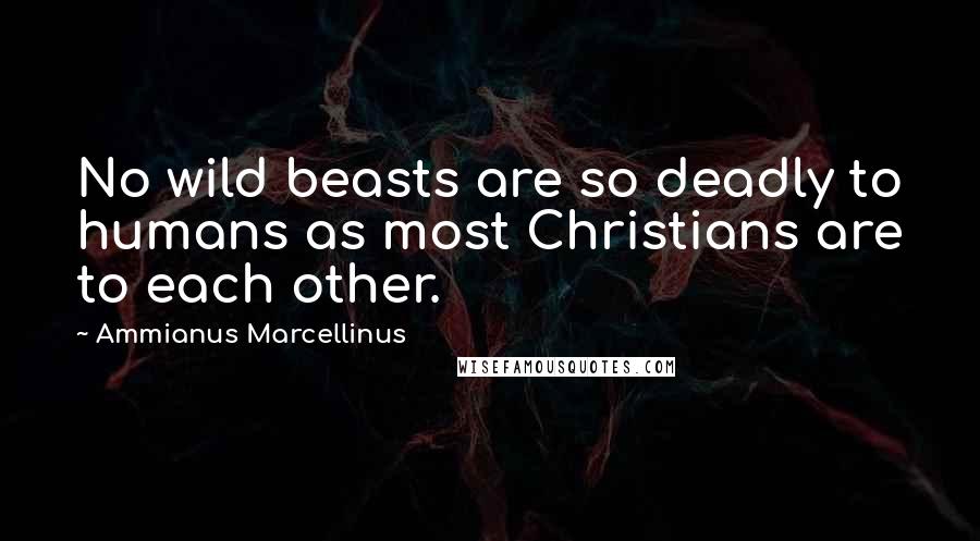 Ammianus Marcellinus Quotes: No wild beasts are so deadly to humans as most Christians are to each other.