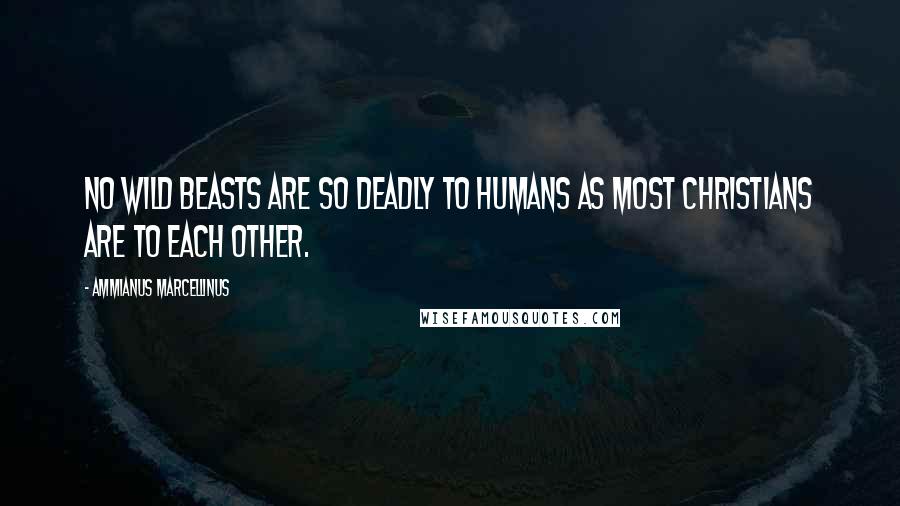 Ammianus Marcellinus Quotes: No wild beasts are so deadly to humans as most Christians are to each other.