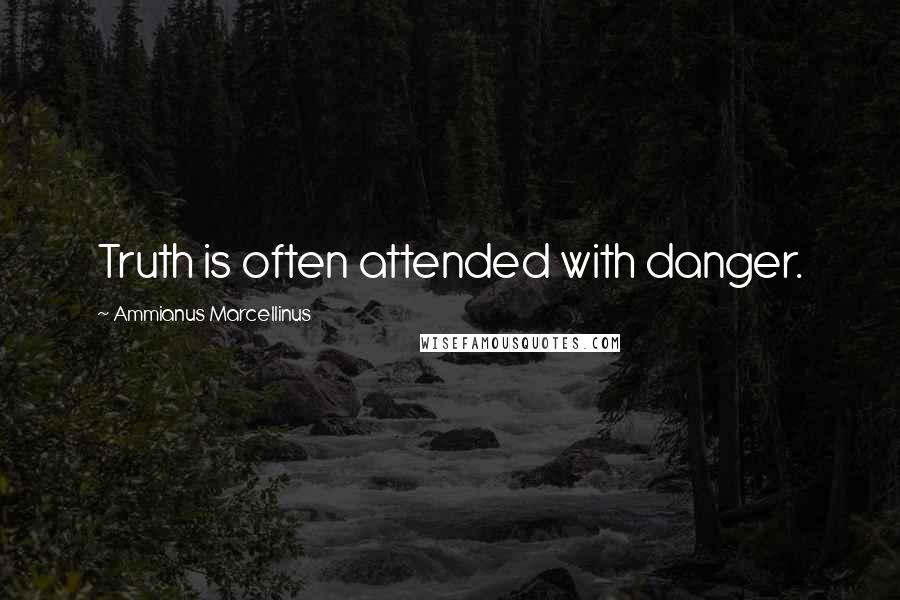 Ammianus Marcellinus Quotes: Truth is often attended with danger.