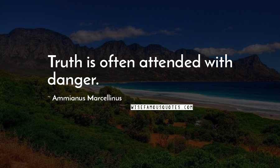 Ammianus Marcellinus Quotes: Truth is often attended with danger.
