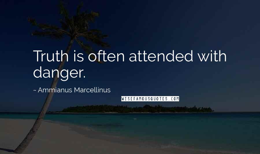 Ammianus Marcellinus Quotes: Truth is often attended with danger.