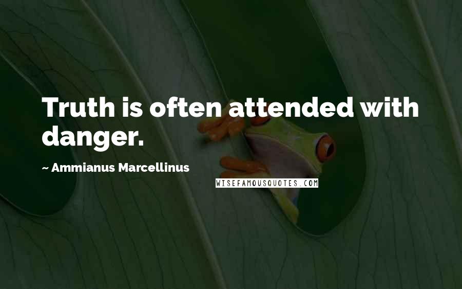 Ammianus Marcellinus Quotes: Truth is often attended with danger.