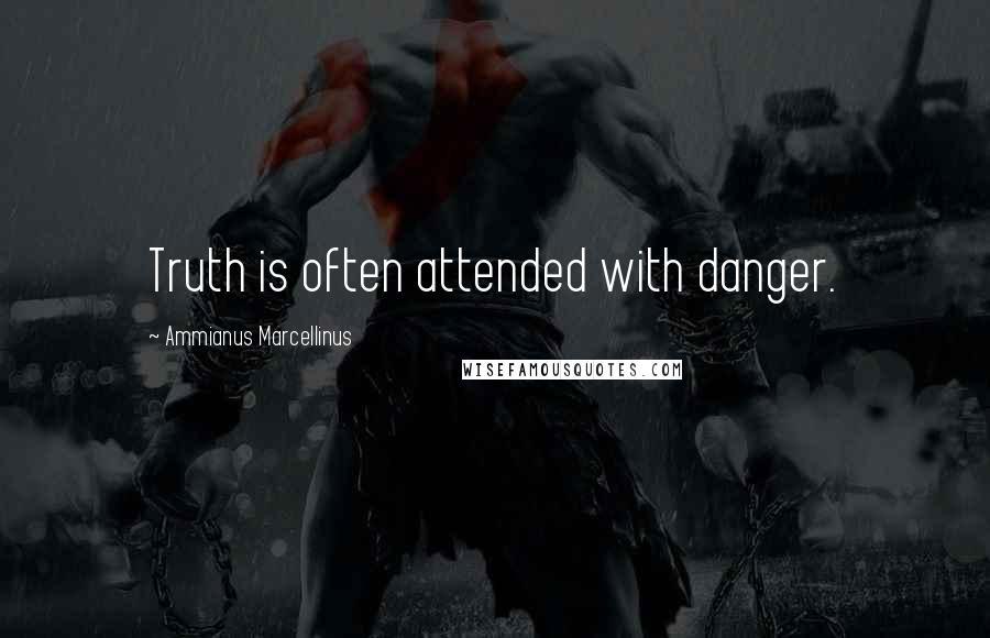 Ammianus Marcellinus Quotes: Truth is often attended with danger.