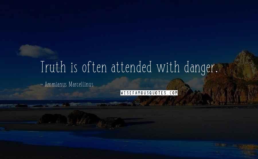 Ammianus Marcellinus Quotes: Truth is often attended with danger.