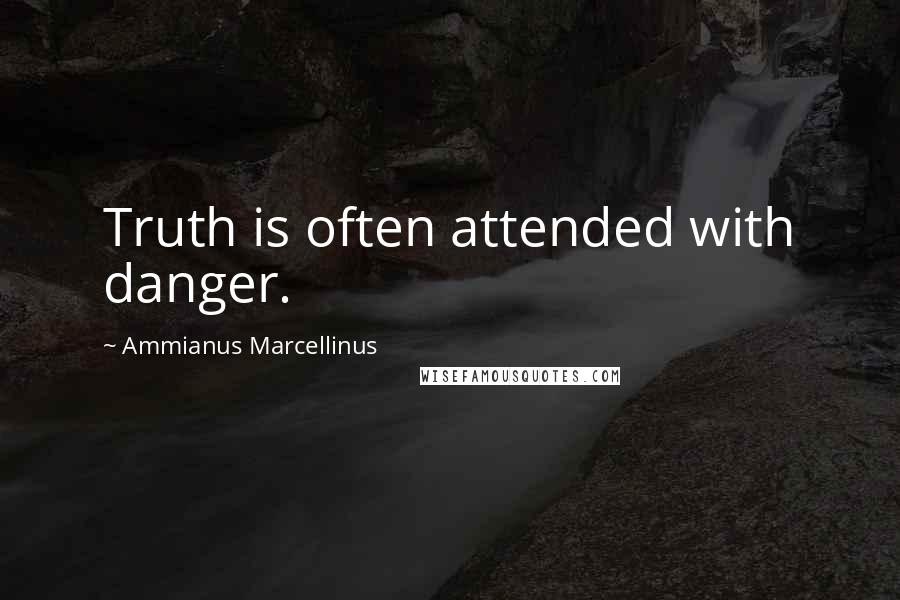 Ammianus Marcellinus Quotes: Truth is often attended with danger.