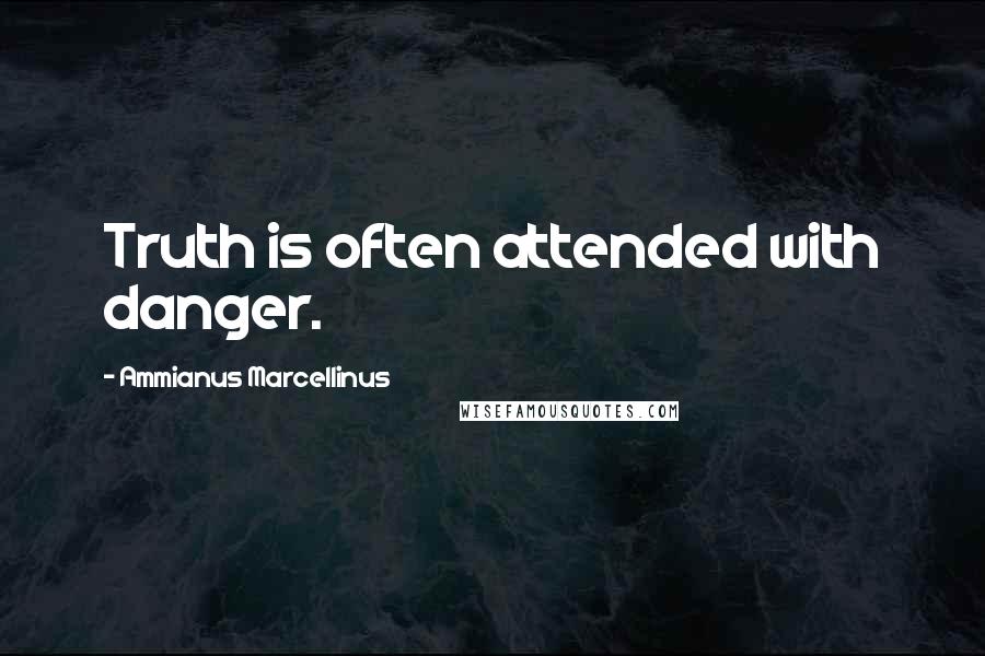 Ammianus Marcellinus Quotes: Truth is often attended with danger.