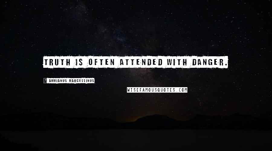 Ammianus Marcellinus Quotes: Truth is often attended with danger.