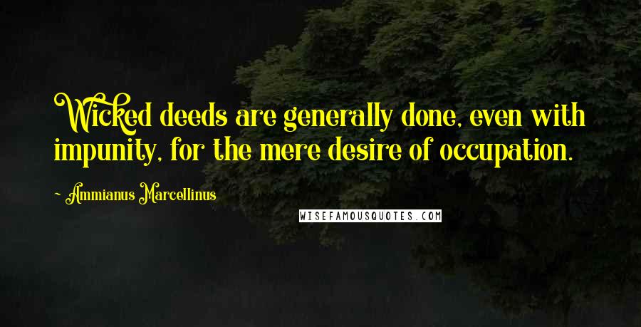 Ammianus Marcellinus Quotes: Wicked deeds are generally done, even with impunity, for the mere desire of occupation.