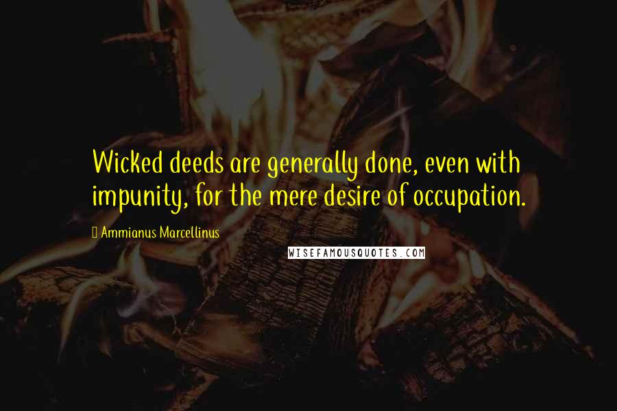 Ammianus Marcellinus Quotes: Wicked deeds are generally done, even with impunity, for the mere desire of occupation.