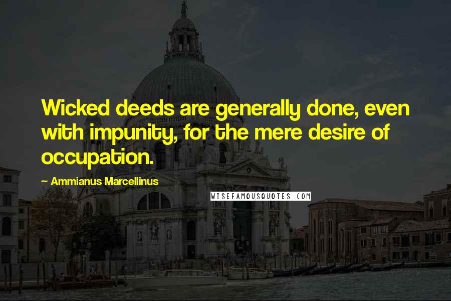 Ammianus Marcellinus Quotes: Wicked deeds are generally done, even with impunity, for the mere desire of occupation.