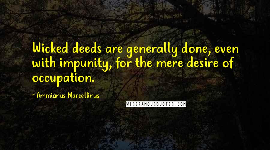 Ammianus Marcellinus Quotes: Wicked deeds are generally done, even with impunity, for the mere desire of occupation.