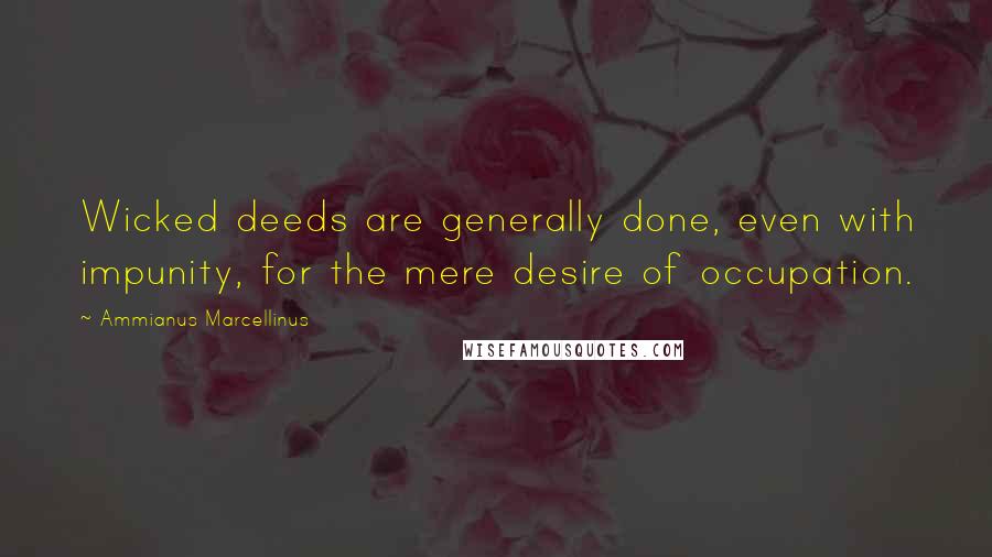 Ammianus Marcellinus Quotes: Wicked deeds are generally done, even with impunity, for the mere desire of occupation.