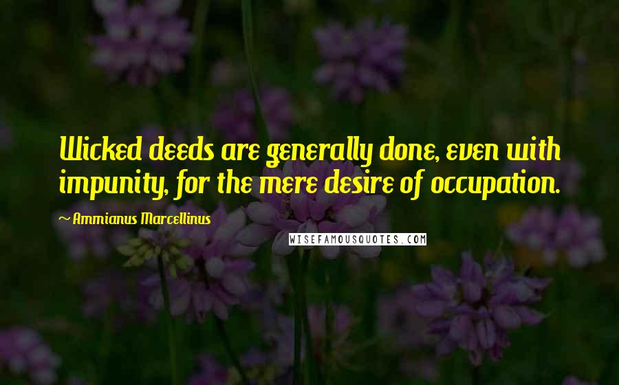 Ammianus Marcellinus Quotes: Wicked deeds are generally done, even with impunity, for the mere desire of occupation.
