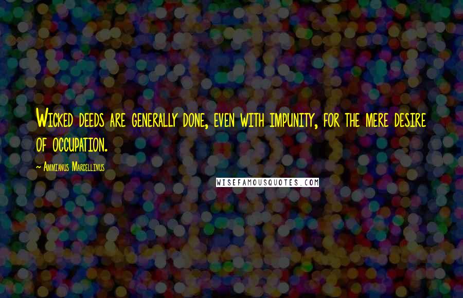 Ammianus Marcellinus Quotes: Wicked deeds are generally done, even with impunity, for the mere desire of occupation.