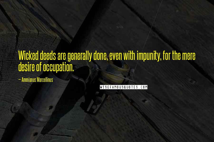 Ammianus Marcellinus Quotes: Wicked deeds are generally done, even with impunity, for the mere desire of occupation.