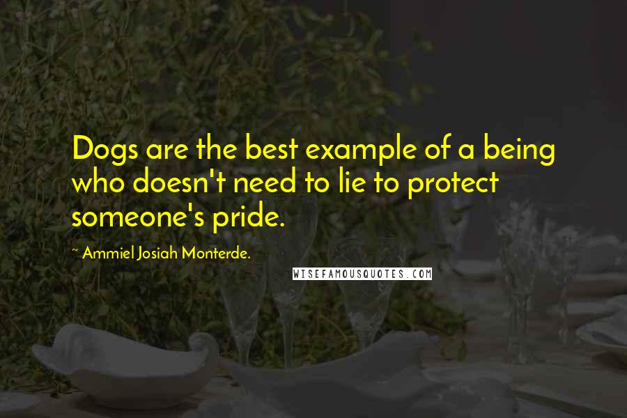 Ammiel Josiah Monterde. Quotes: Dogs are the best example of a being who doesn't need to lie to protect someone's pride.