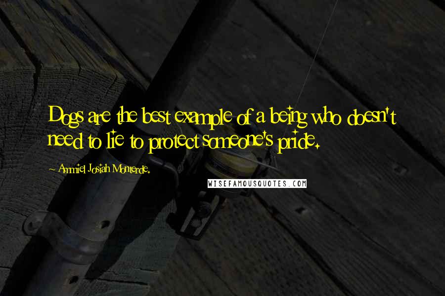 Ammiel Josiah Monterde. Quotes: Dogs are the best example of a being who doesn't need to lie to protect someone's pride.