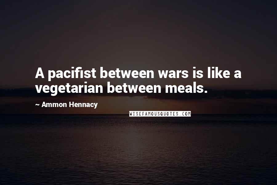 Ammon Hennacy Quotes: A pacifist between wars is like a vegetarian between meals.