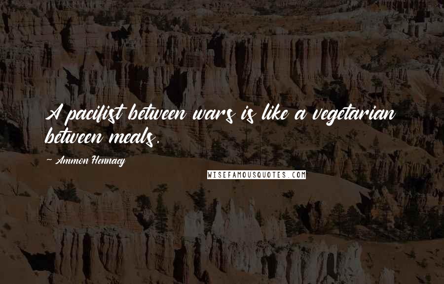 Ammon Hennacy Quotes: A pacifist between wars is like a vegetarian between meals.