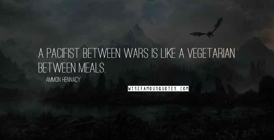 Ammon Hennacy Quotes: A pacifist between wars is like a vegetarian between meals.