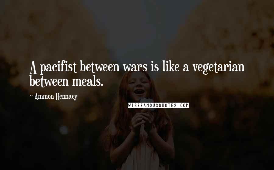 Ammon Hennacy Quotes: A pacifist between wars is like a vegetarian between meals.