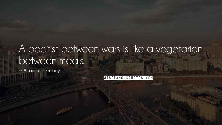 Ammon Hennacy Quotes: A pacifist between wars is like a vegetarian between meals.