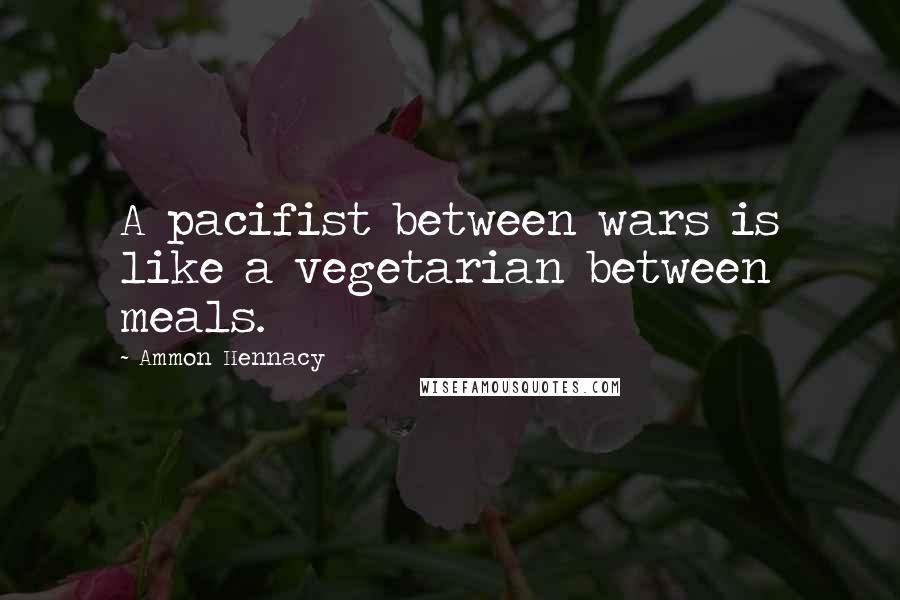 Ammon Hennacy Quotes: A pacifist between wars is like a vegetarian between meals.