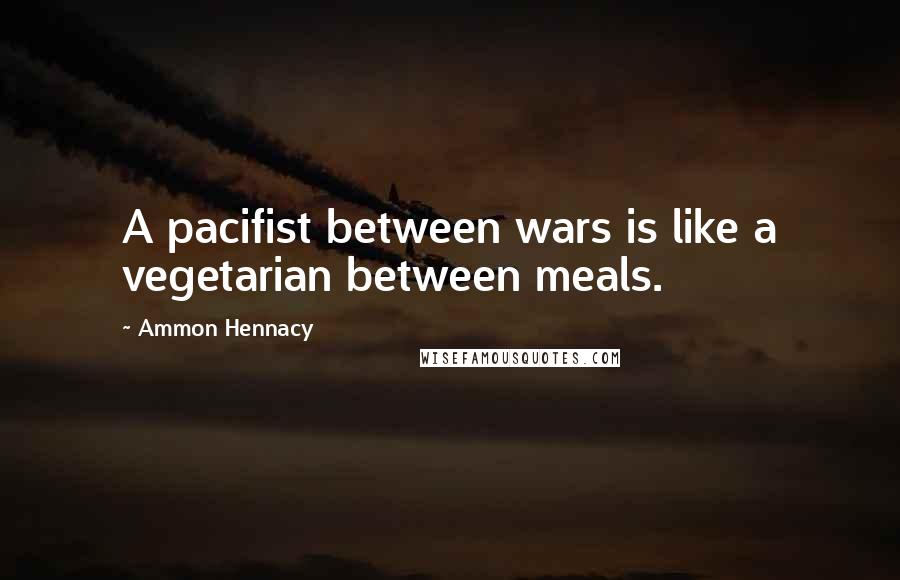 Ammon Hennacy Quotes: A pacifist between wars is like a vegetarian between meals.