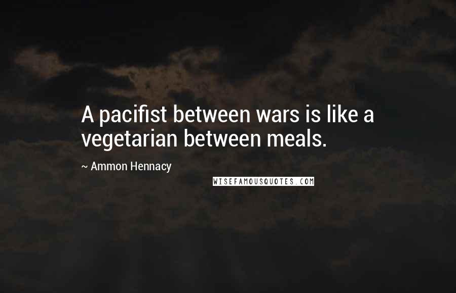 Ammon Hennacy Quotes: A pacifist between wars is like a vegetarian between meals.