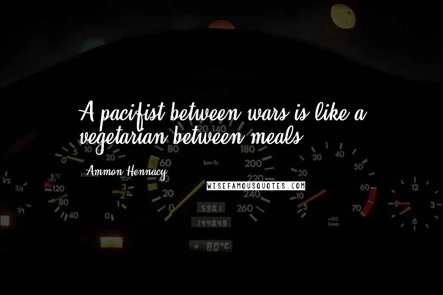 Ammon Hennacy Quotes: A pacifist between wars is like a vegetarian between meals.