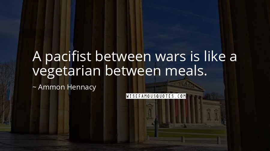 Ammon Hennacy Quotes: A pacifist between wars is like a vegetarian between meals.