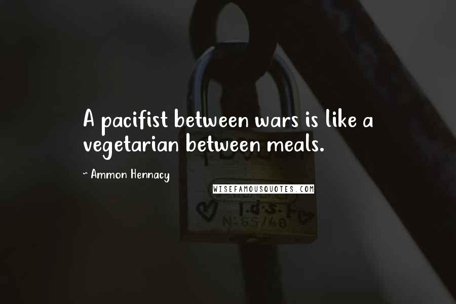 Ammon Hennacy Quotes: A pacifist between wars is like a vegetarian between meals.