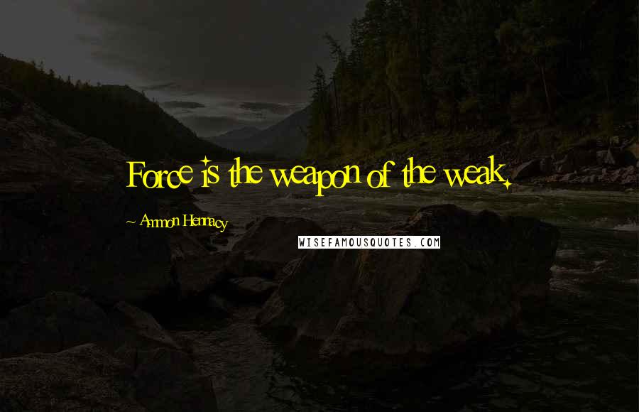 Ammon Hennacy Quotes: Force is the weapon of the weak.